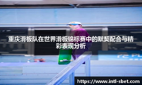 重庆滑板队在世界滑板锦标赛中的默契配合与精彩表现分析